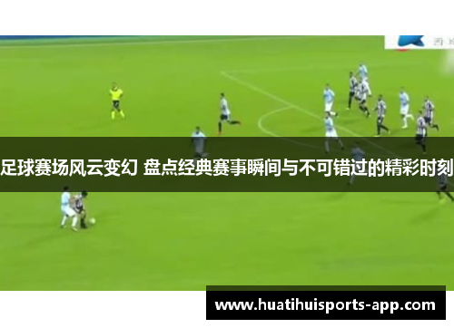 足球赛场风云变幻 盘点经典赛事瞬间与不可错过的精彩时刻